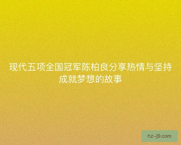 现代五项全国冠军陈柏良分享热情与坚持成就梦想的故事