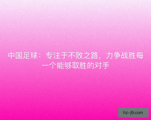 中国足球：专注于不败之路，力争战胜每一个能够取胜的对手