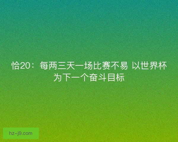 恰20：每两三天一场比赛不易 以世界杯为下一个奋斗目标