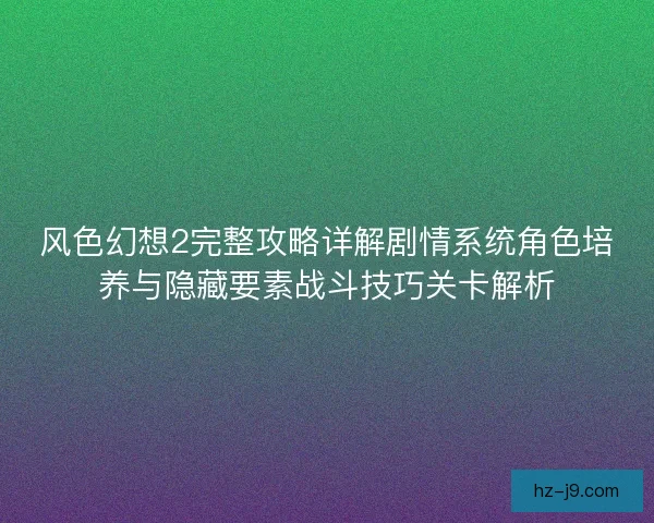 风色幻想2完整攻略详解剧情系统角色培养与隐藏要素战斗技巧关卡解析