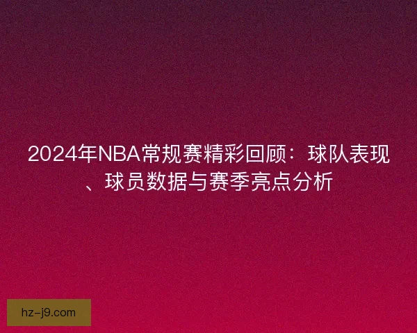 2024年NBA常规赛精彩回顾：球队表现、球员数据与赛季亮点分析