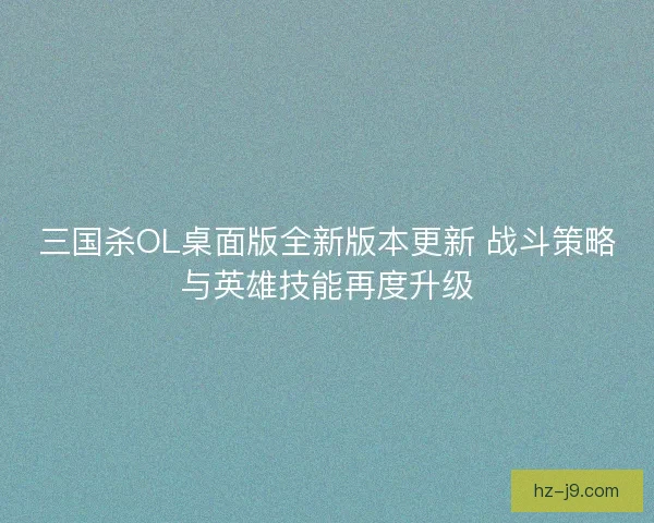 三国杀OL桌面版全新版本更新 战斗策略与英雄技能再度升级