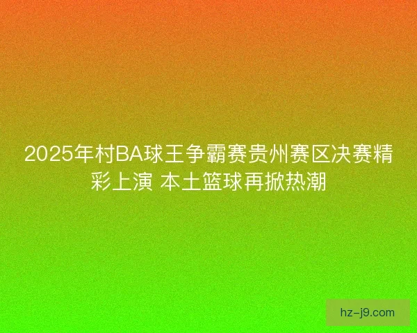 2025年村BA球王争霸赛贵州赛区决赛精彩上演 本土篮球再掀热潮