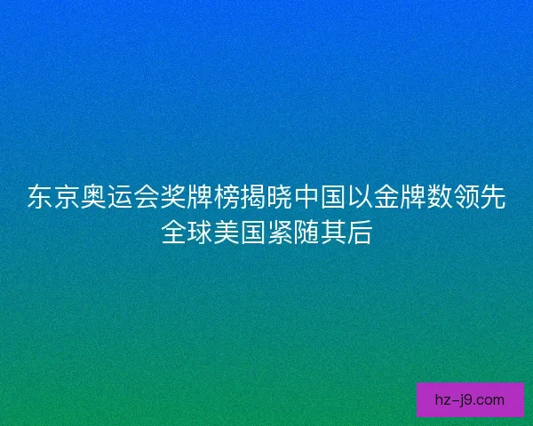 东京奥运会奖牌榜揭晓中国以金牌数领先全球美国紧随其后
