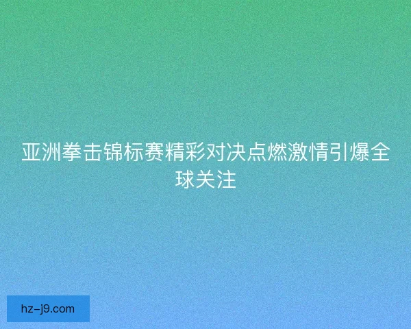 亚洲拳击锦标赛精彩对决点燃激情引爆全球关注