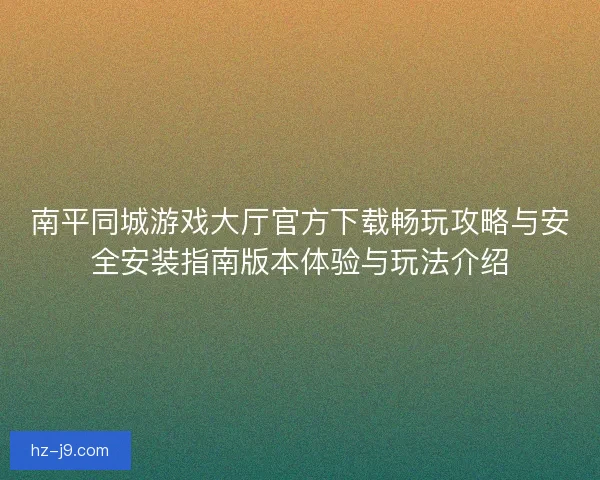 南平同城游戏大厅官方下载畅玩攻略与安全安装指南版本体验与玩法介绍