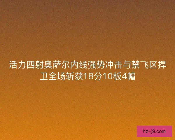 活力四射奥萨尔内线强势冲击与禁飞区捍卫全场斩获18分10板4帽